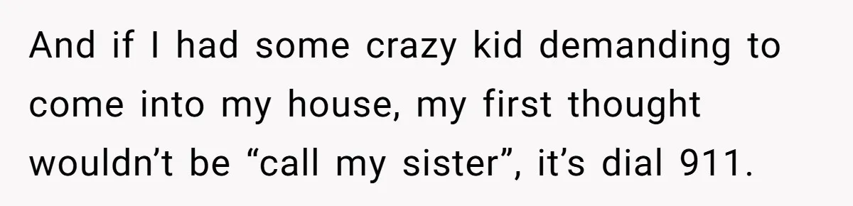 And if I had some crazy kid demanding to come into my house, my first thought wouldn’t be “call my sister”, it’s dial 911.