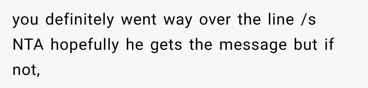 you definitely went way over the line /s NTA hopefully he gets the message but if not,