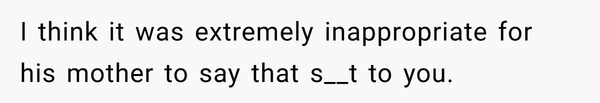 I think it was extremely inappropriate for his mother to say that s__t to you.