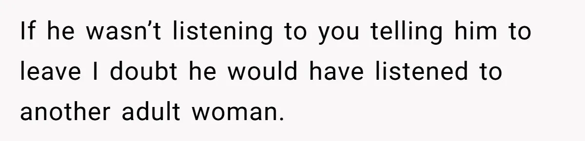 If he wasn’t listening to you telling him to leave I doubt he would have listened to another adult woman.