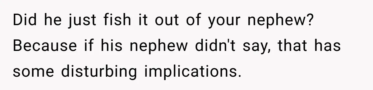 Did he just fish it out of your nephew? Because if his nephew didn't say, that has some disturbing implications.