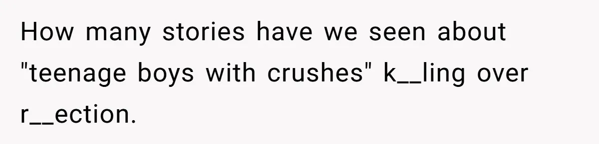 How many stories have we seen about "teenage boys with crushes" k__ling over r__ection.