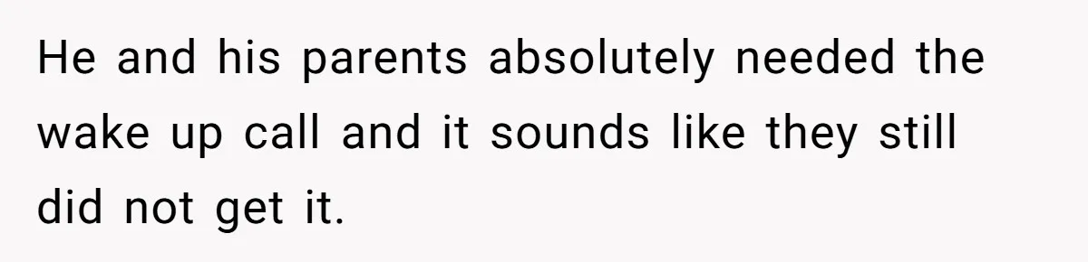 He and his parents absolutely needed the wake up call and it sounds like they still did not get it.