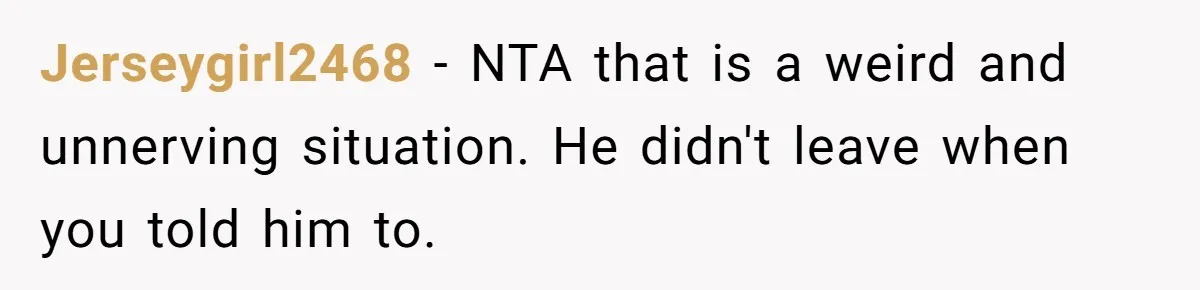Jerseygirl2468 − NTA that is a weird and unnerving situation. He didn't leave when you told him to.