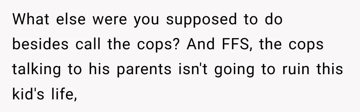 What else were you supposed to do besides call the cops? And FFS, the cops talking to his parents isn't going to ruin this kid's life,