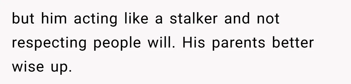 but him acting like a stalker and not respecting people will. His parents better wise up.