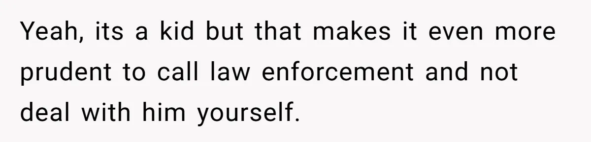 Yeah, its a kid but that makes it even more prudent to call law enforcement and not deal with him yourself.