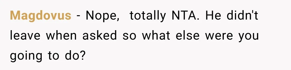 Magdovus − Nope,  totally NTA. He didn't leave when asked so what else were you going to do?