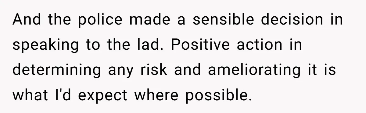 And the police made a sensible decision in speaking to the lad. Positive action in determining any risk and ameliorating it is what I'd expect where possible.