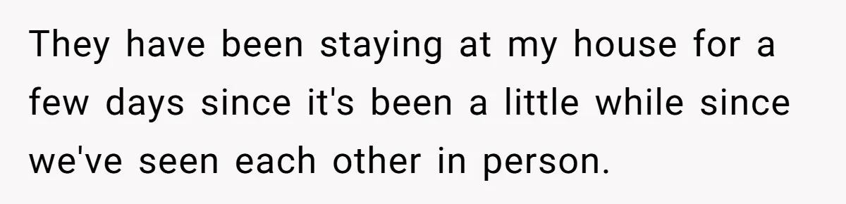 They have been staying at my house for a few days since it's been a little while since we've seen each other in person.