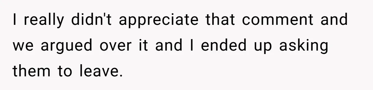 I really didn't appreciate that comment and we argued over it and I ended up asking them to leave.