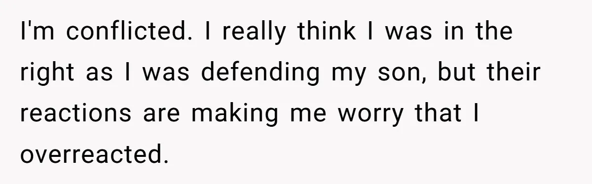 I'm conflicted. I really think I was in the right as I was defending my son, but their reactions are making me worry that I overreacted.
