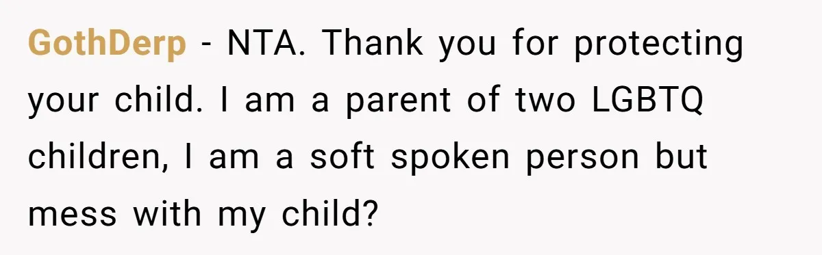 GothDerp − NTA. Thank you for protecting your child. I am a parent of two LGBTQ children, I am a soft spoken person but mess with my child?