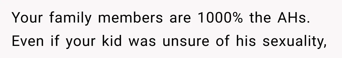 Your family members are 1000% the AHs. Even if your kid was unsure of his sexuality,