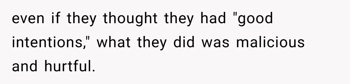 even if they thought they had "good intentions," what they did was malicious and hurtful.