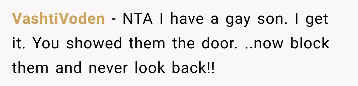 VashtiVoden − NTA I have a gay son. I get it. You showed them the door. ..now block them and never look back!!
