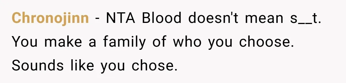 Chronojinn − NTA Blood doesn't mean s__t. You make a family of who you choose. Sounds like you chose.
