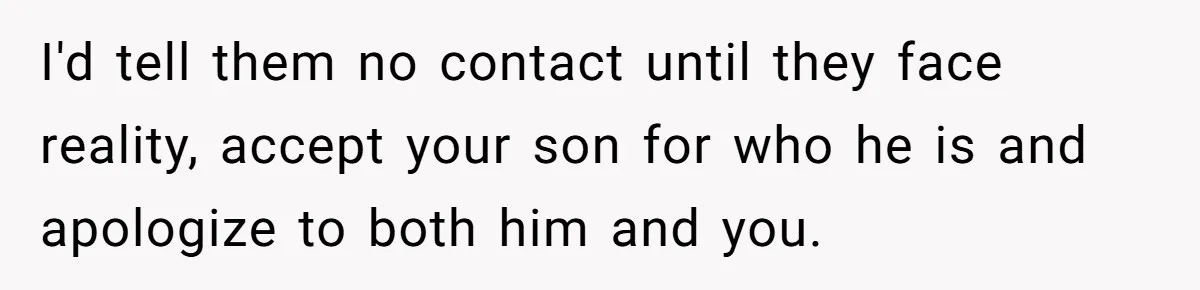 I'd tell them no contact until they face reality, accept your son for who he is and apologize to both him and you.