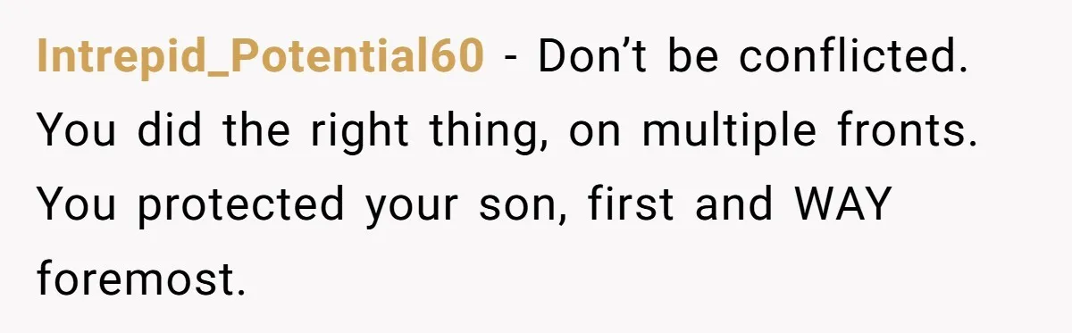 Intrepid_Potential60 − Don’t be conflicted. You did the right thing, on multiple fronts. You protected your son, first and WAY foremost.