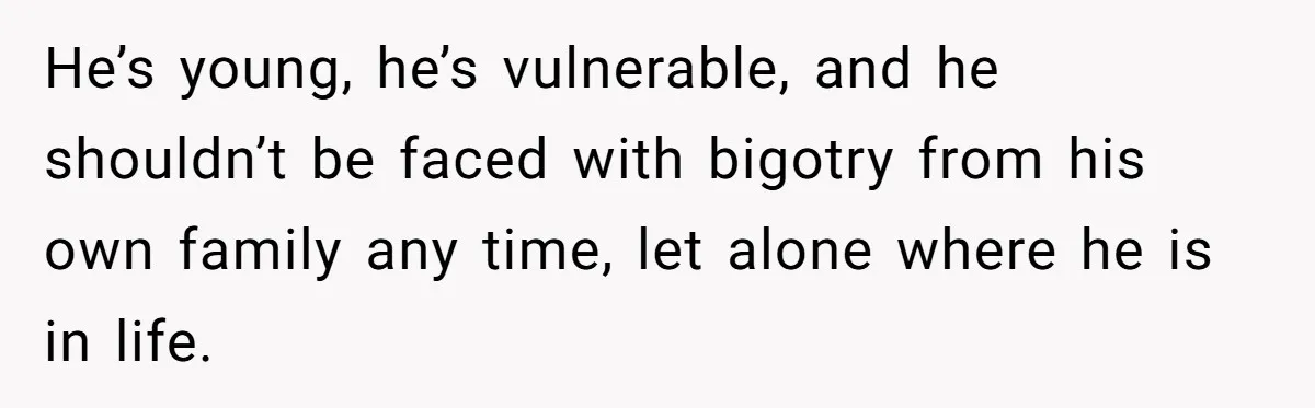 He’s young, he’s vulnerable, and he shouldn’t be faced with bigotry from his own family any time, let alone where he is in life.