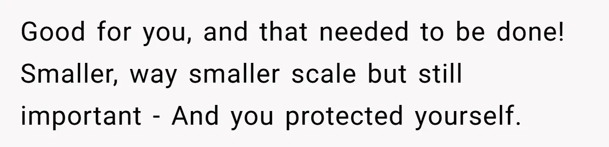 Good for you, and that needed to be done! Smaller, way smaller scale but still important - And you protected yourself.