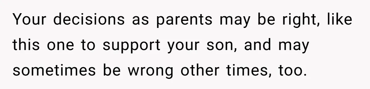 Your decisions as parents may be right, like this one to support your son, and may sometimes be wrong other times, too.
