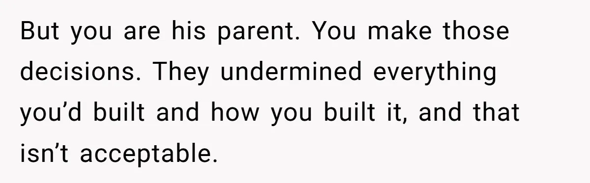 But you are his parent. You make those decisions. They undermined everything you’d built and how you built it, and that isn’t acceptable.