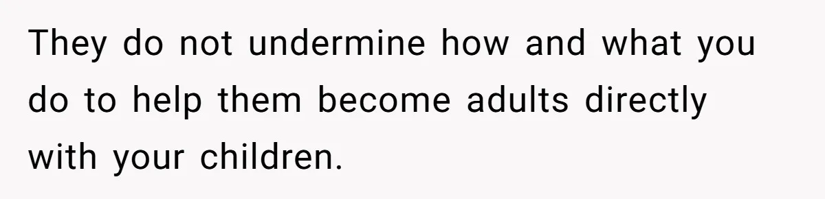 They do not undermine how and what you do to help them become adults directly with your children.