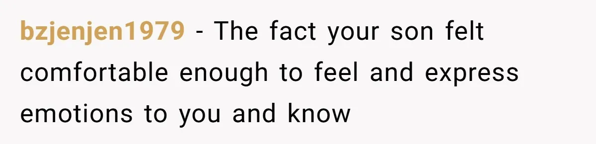 bzjenjen1979 − The fact your son felt comfortable enough to feel and express emotions to you and know