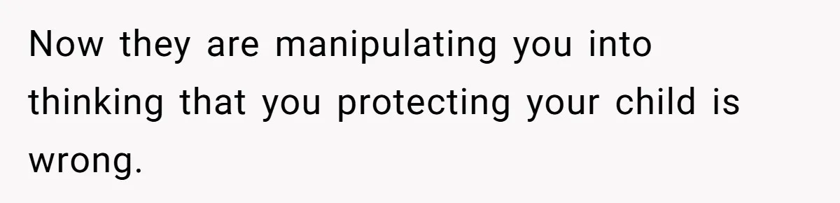 Now they are manipulating you into thinking that you protecting your child is wrong.