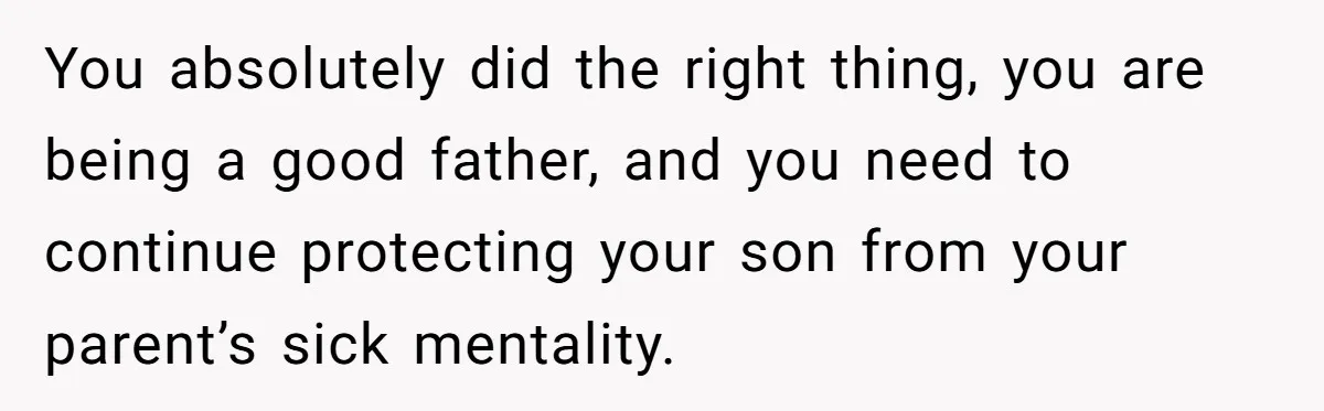 You absolutely did the right thing, you are being a good father, and you need to continue protecting your son from your parent’s sick mentality.