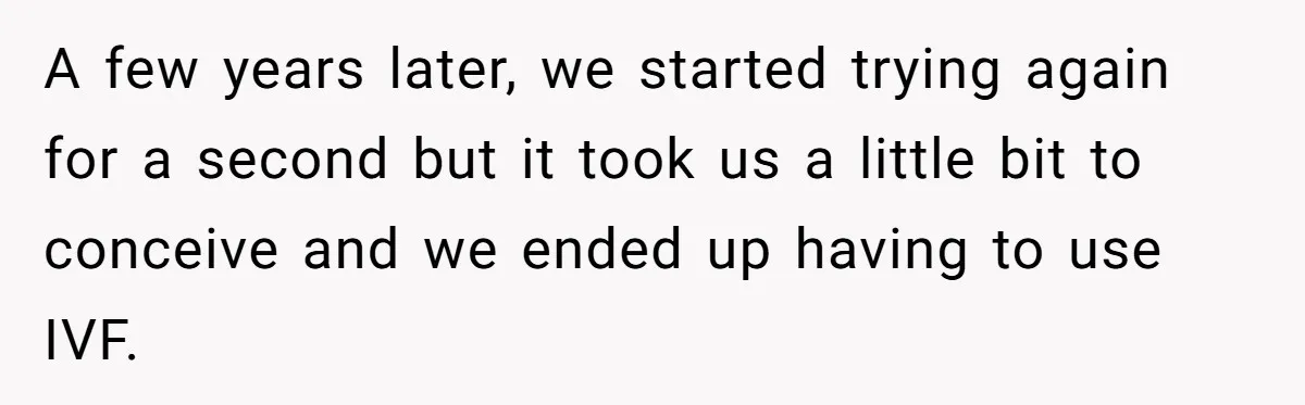 A few years later, we started trying again for a second but it took us a little bit to conceive and we ended up having to use IVF.
