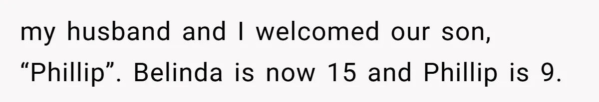 my husband and I welcomed our son, “Phillip”. Belinda is now 15 and Phillip is 9.