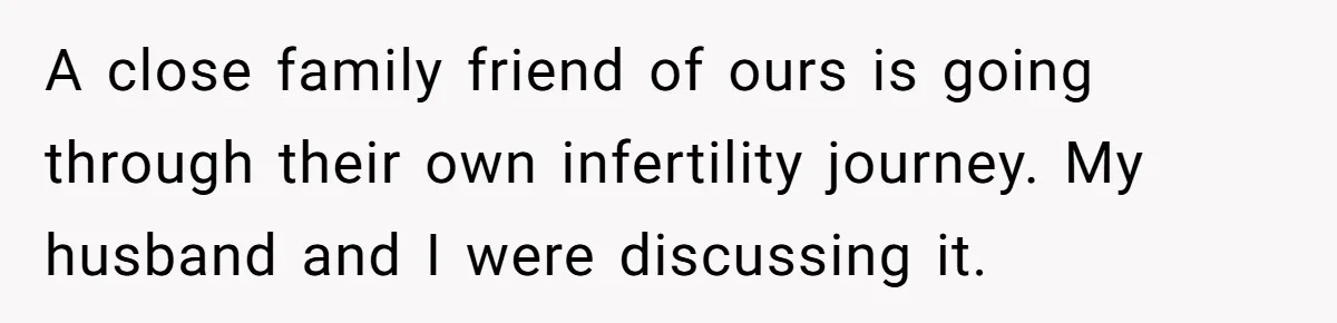 A close family friend of ours is going through their own infertility journey. My husband and I were discussing it.