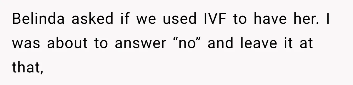 Belinda asked if we used IVF to have her. I was about to answer “no” and leave it at that,