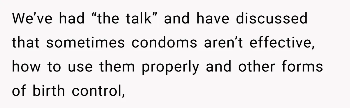 We’ve had “the talk” and have discussed that sometimes condoms aren’t effective, how to use them properly and other forms of birth control,
