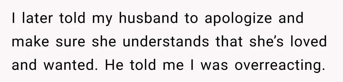 I later told my husband to apologize and make sure she understands that she’s loved and wanted. He told me I was overreacting.