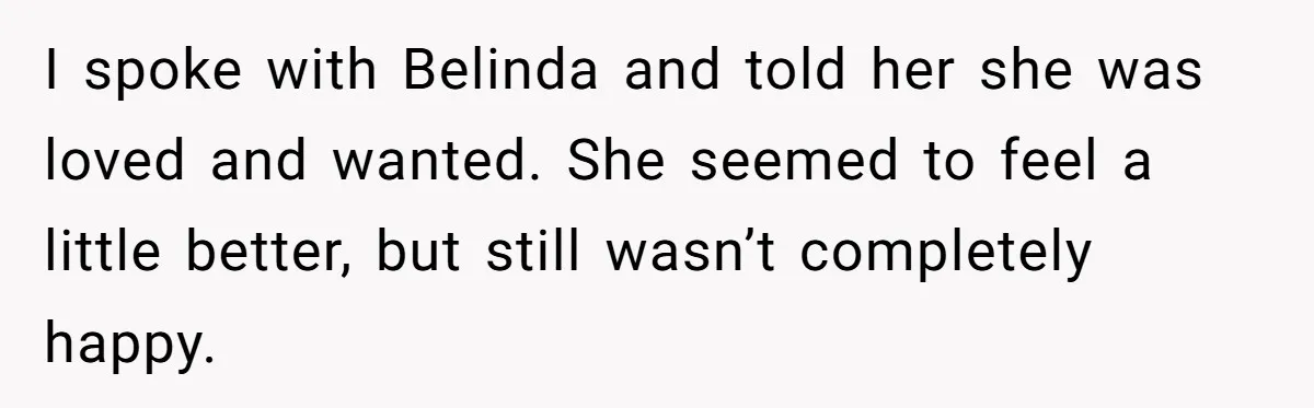 I spoke with Belinda and told her she was loved and wanted. She seemed to feel a little better, but still wasn’t completely happy.