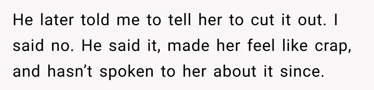 He later told me to tell her to cut it out. I said no. He said it, made her feel like crap, and hasn’t spoken to her about it since.