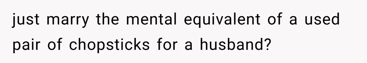 just marry the mental equivalent of a used pair of chopsticks for a husband?