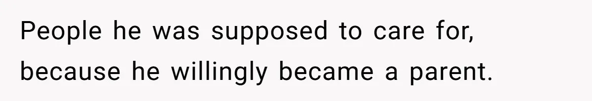 People he was supposed to care for, because he willingly became a parent.