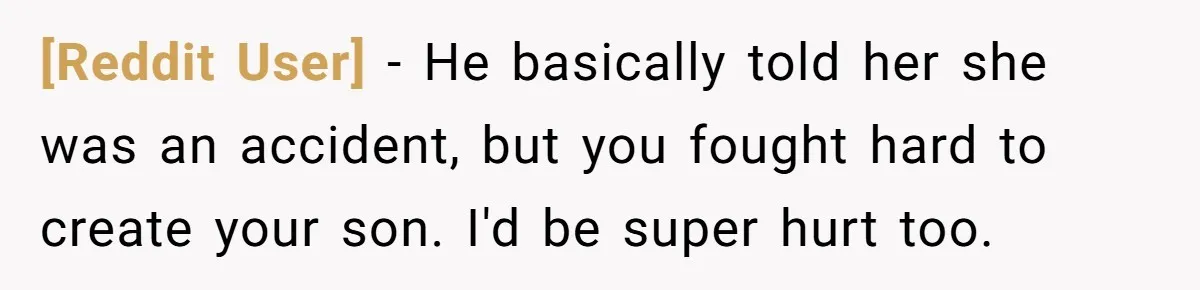 [Reddit User] − He basically told her she was an accident, but you fought hard to create your son. I'd be super hurt too.