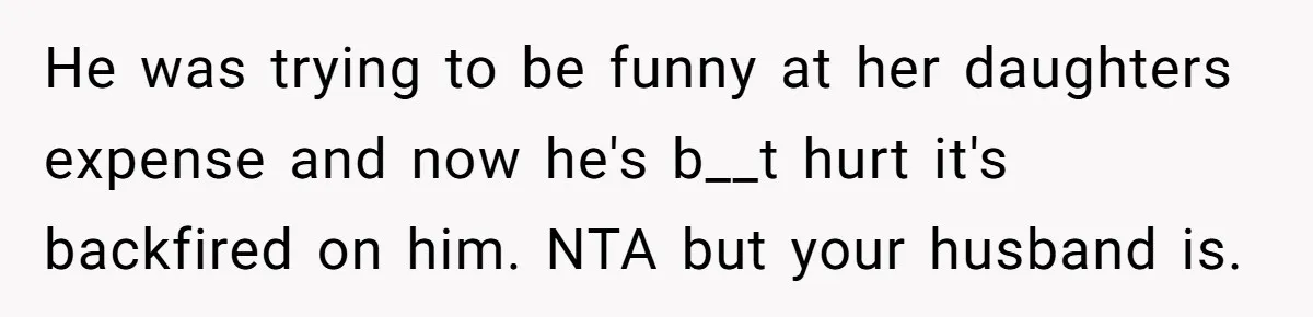 He was trying to be funny at her daughters expense and now he's b__t hurt it's backfired on him. NTA but your husband is.