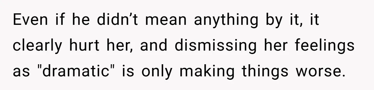 Even if he didn’t mean anything by it, it clearly hurt her, and dismissing her feelings as "dramatic" is only making things worse.