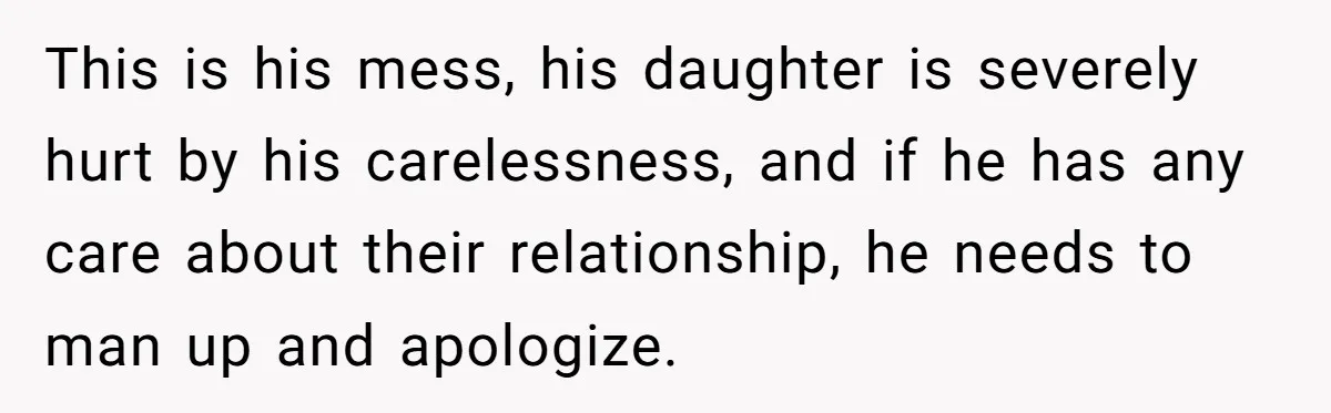 This is his mess, his daughter is severely hurt by his carelessness, and if he has any care about their relationship, he needs to man up and apologize.