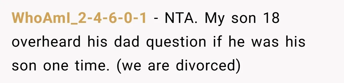 WhoAmI_2-4-6-0-1 − NTA. My son 18 overheard his dad question if he was his son one time. (we are divorced)