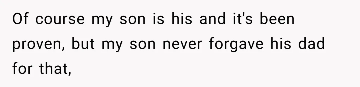 Of course my son is his and it's been proven, but my son never forgave his dad for that,