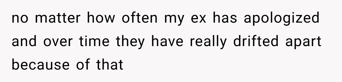 no matter how often my ex has apologized and over time they have really drifted apart because of that