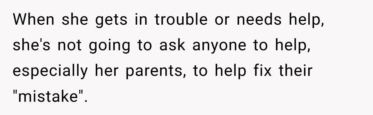 When she gets in trouble or needs help, she's not going to ask anyone to help, especially her parents, to help fix their "mistake".