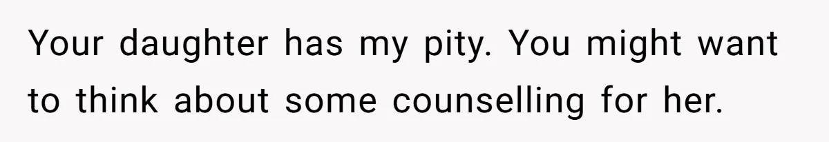 Your daughter has my pity. You might want to think about some counselling for her.
